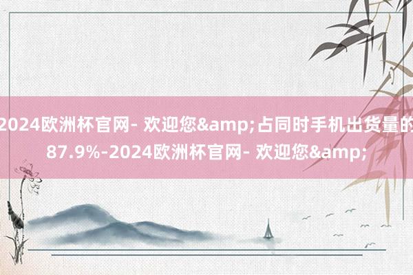 2024欧洲杯官网- 欢迎您&占同时手机出货量的87.9%-2024欧洲杯官网- 欢迎您&