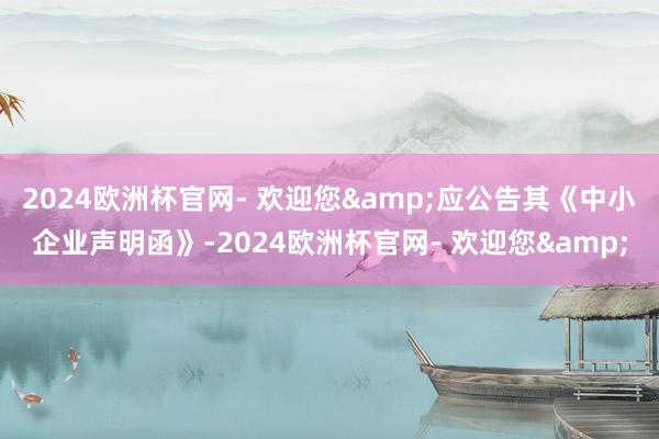 2024欧洲杯官网- 欢迎您&应公告其《中小企业声明函》-2024欧洲杯官网- 欢迎您&