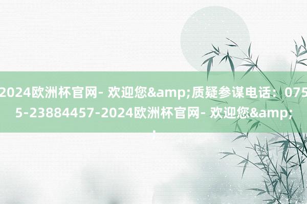 2024欧洲杯官网- 欢迎您&质疑参谋电话：0755-23884457-2024欧洲杯官网- 欢迎您&