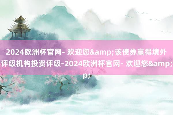 2024欧洲杯官网- 欢迎您&该债券赢得境外评级机构投资评级-2024欧洲杯官网- 欢迎您&