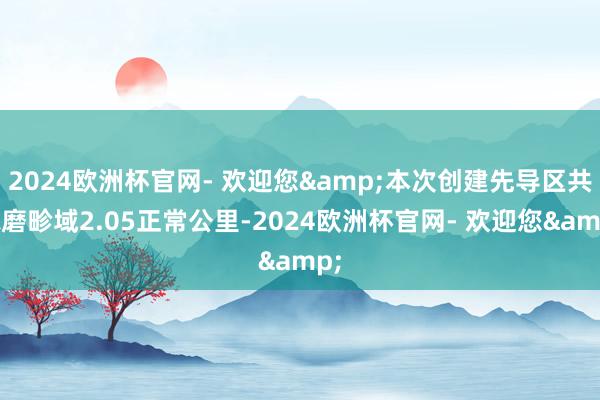 2024欧洲杯官网- 欢迎您&本次创建先导区共琢磨畛域2.05正常公里-2024欧洲杯官网- 欢迎您&