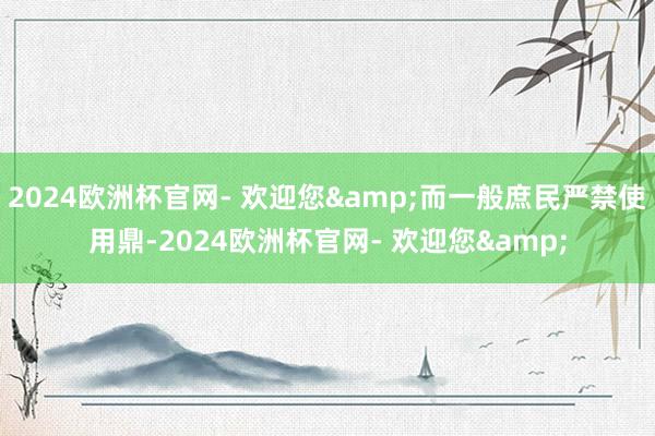 2024欧洲杯官网- 欢迎您&而一般庶民严禁使用鼎-2024欧洲杯官网- 欢迎您&