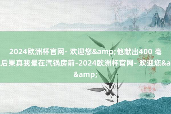 2024欧洲杯官网- 欢迎您&他献出400 毫升血后