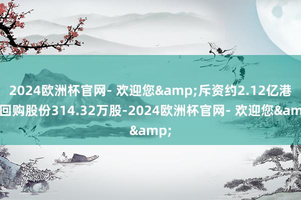 2024欧洲杯官网- 欢迎您&斥资约2.12亿港元回购股份314.32万股-2024欧洲杯官网- 欢迎您&