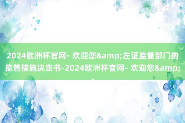 2024欧洲杯官网- 欢迎您&左证监管部门的监管措施决定书-2024欧洲杯官网- 欢迎您&