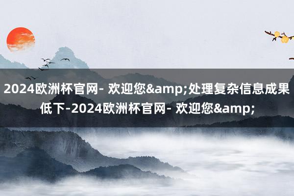 2024欧洲杯官网- 欢迎您&处理复杂信息成果低下-2024欧洲杯官网- 欢迎您&