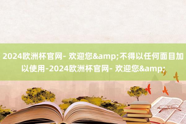 2024欧洲杯官网- 欢迎您&不得以任何面目加以使用-2024欧洲杯官网- 欢迎您&