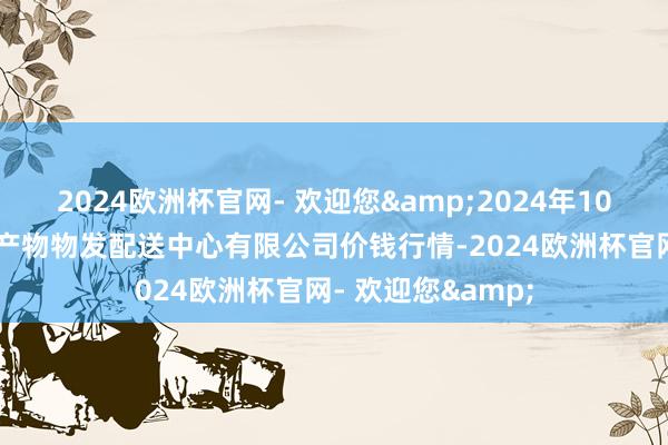 2024欧洲杯官网- 欢迎您&2024年10月14日南京农副产物物发配送中心有限公司价钱行情-2024欧洲杯官网- 欢迎您&