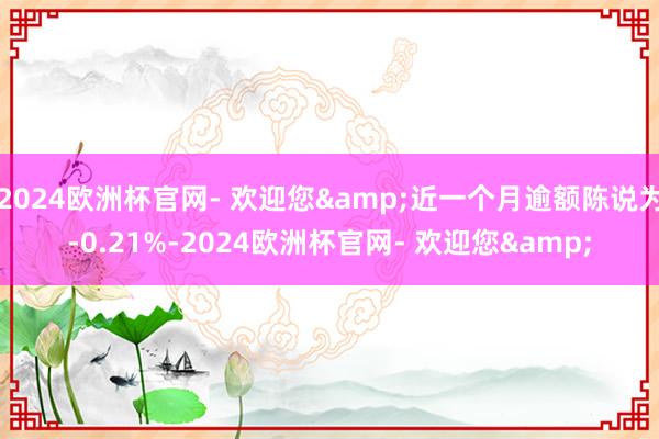 2024欧洲杯官网- 欢迎您&近一个月逾额陈说为-0.21%-2024欧洲杯官网- 欢迎您&