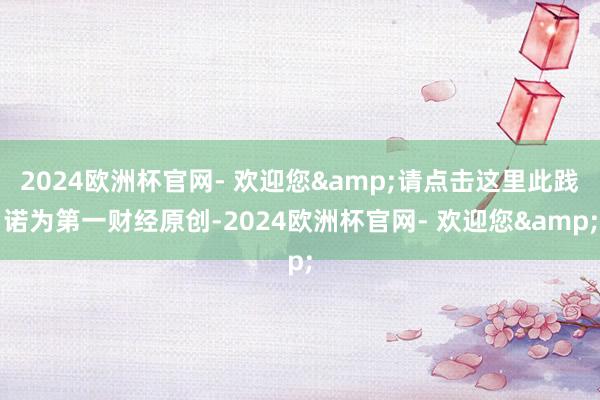 2024欧洲杯官网- 欢迎您&请点击这里此践诺为第一财经原创-2024欧洲杯官网- 欢迎您&