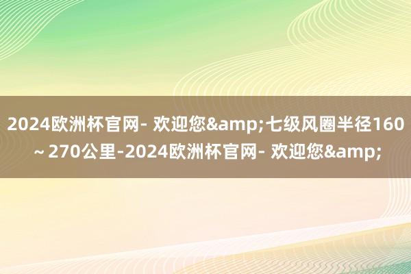 2024欧洲杯官网- 欢迎您&七级风圈半径160～270公里-2024欧洲杯官网- 欢迎您&