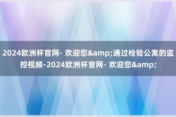 2024欧洲杯官网- 欢迎您&通过检验公寓的监控视频