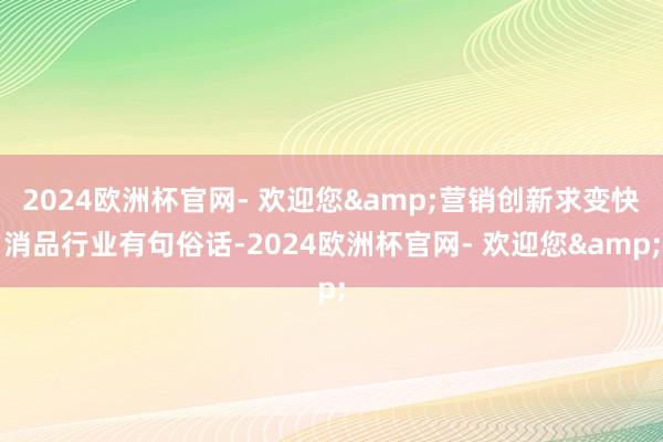 2024欧洲杯官网- 欢迎您&营销创新求变快消品行业有句俗话-2024欧洲杯官网- 欢迎您&