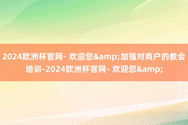 2024欧洲杯官网- 欢迎您&加强对商户的教会培训-2024欧洲杯官网- 欢迎您&