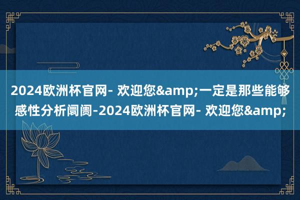 2024欧洲杯官网- 欢迎您&一定是那些能够感性分析阛阓-2024欧洲杯官网- 欢迎您&