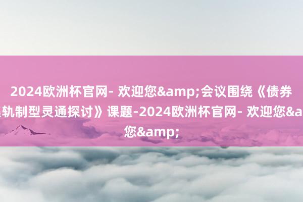 2024欧洲杯官网- 欢迎您&会议围绕《债券市集轨制型灵通探讨》课题-2024欧洲杯官网- 欢迎您&