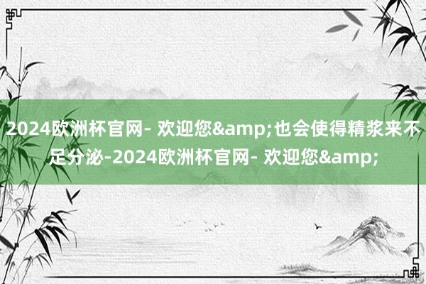 2024欧洲杯官网- 欢迎您&也会使得精浆来不足分泌-2024欧洲杯官网- 欢迎您&