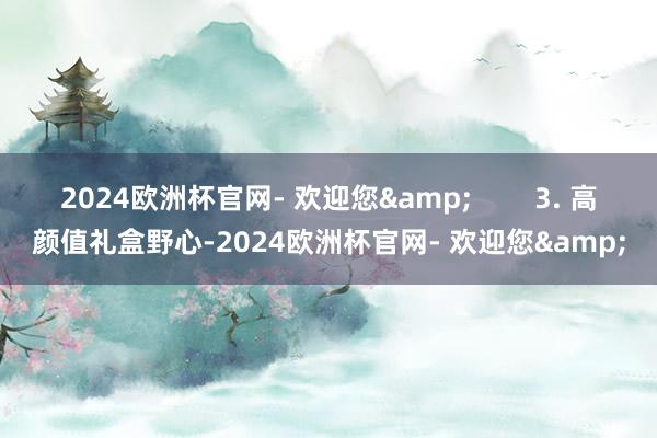 2024欧洲杯官网- 欢迎您&        3. 高颜值礼盒野心-2024欧洲杯官网- 欢迎您&