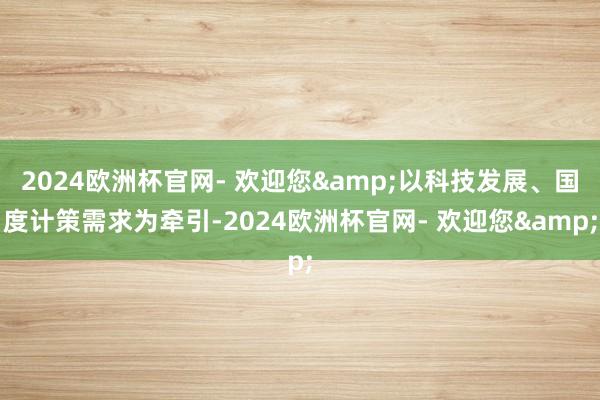 2024欧洲杯官网- 欢迎您&以科技发展、国度计策需求为牵引-2024欧洲杯官网- 欢迎您&