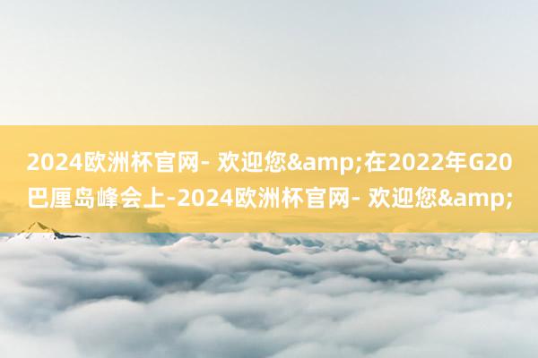 2024欧洲杯官网- 欢迎您&在2022年G20巴厘岛峰会上-2024欧洲杯官网- 欢迎您&