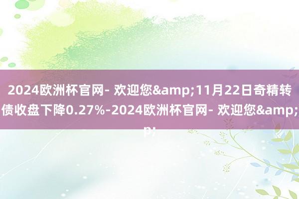 2024欧洲杯官网- 欢迎您&11月22日奇精转债收盘下降0.27%-2024欧洲杯官网- 欢迎您&