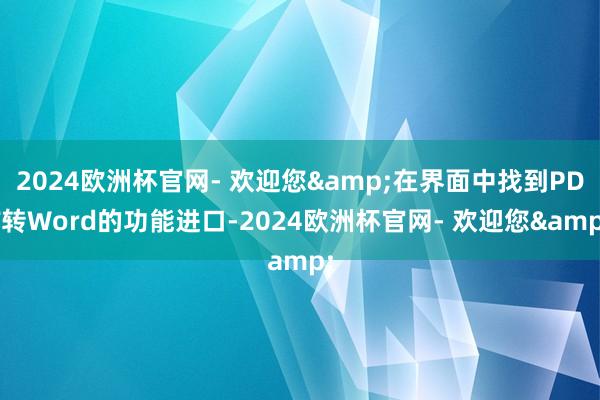 2024欧洲杯官网- 欢迎您&在界面中找到PDF转Word的功能进口-2024欧洲杯官网- 欢迎您&