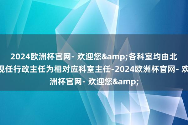 2024欧洲杯官网- 欢迎您&各科室均由北京潞河病院现任行政主任为相对应科室主任-2024欧洲杯官网- 欢迎您&