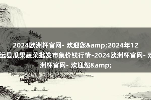 2024欧洲杯官网- 欢迎您&2024年12月2日甘肃靖远县瓜果蔬菜批发市集价钱行情-2024欧洲杯官网- 欢迎您&