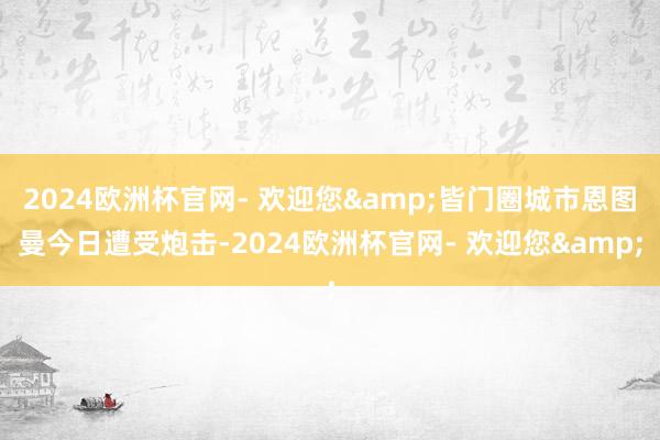 2024欧洲杯官网- 欢迎您&皆门圈城市恩图曼今日遭受炮击-2024欧洲杯官网- 欢迎您&