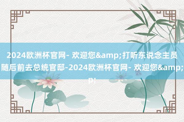 2024欧洲杯官网- 欢迎您&打听东说念主员随后前去