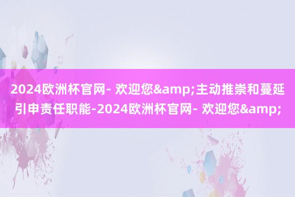 2024欧洲杯官网- 欢迎您&主动推崇和蔓延引申责任