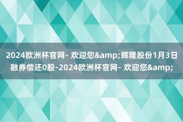 2024欧洲杯官网- 欢迎您&辉隆股份1月3日融券偿还0股-2024欧洲杯官网- 欢迎您&