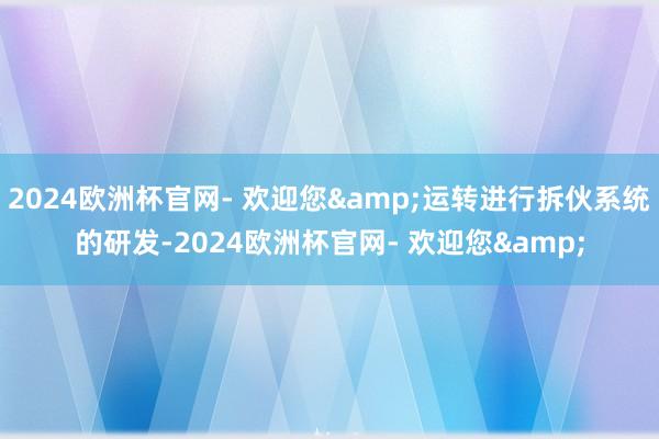 2024欧洲杯官网- 欢迎您&运转进行拆伙系统的研发