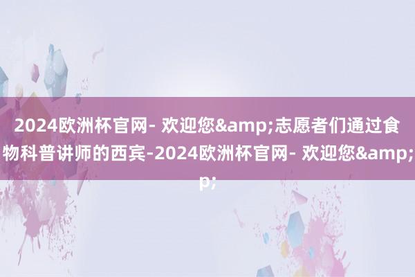 2024欧洲杯官网- 欢迎您&志愿者们通过食物科普讲