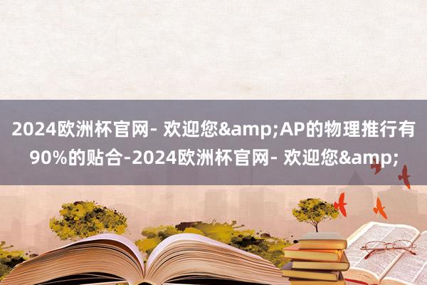 2024欧洲杯官网- 欢迎您&AP的物理推行有90%