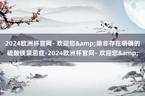 2024欧洲杯官网- 欢迎您&除非存在明确的硫酸镁禁忌症-2024欧洲杯官网- 欢迎您&