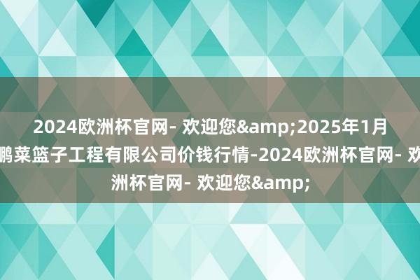 2024欧洲杯官网- 欢迎您&2025年1月22日无锡天鹏菜篮子工程有限公司价钱行情-2024欧洲杯官网- 欢迎您&