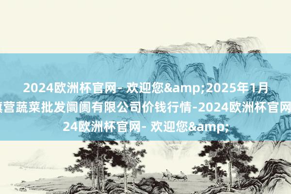 2024欧洲杯官网- 欢迎您&2025年1月22日昆明市王旗营蔬菜批发阛阓有限公司价钱行情-2024欧洲杯官网- 欢迎您&