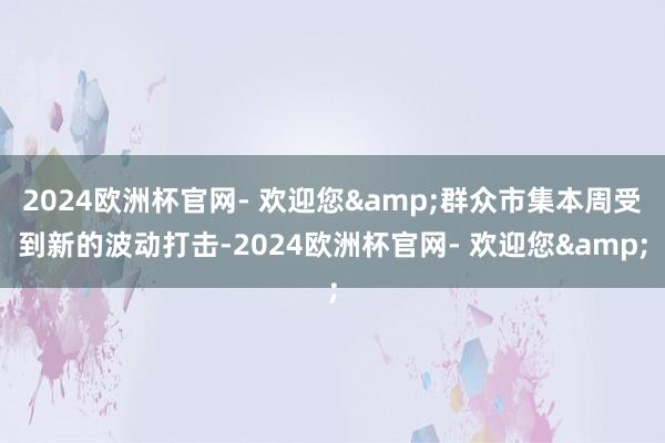 2024欧洲杯官网- 欢迎您&群众市集本周受到新的波动打击-2024欧洲杯官网- 欢迎您&