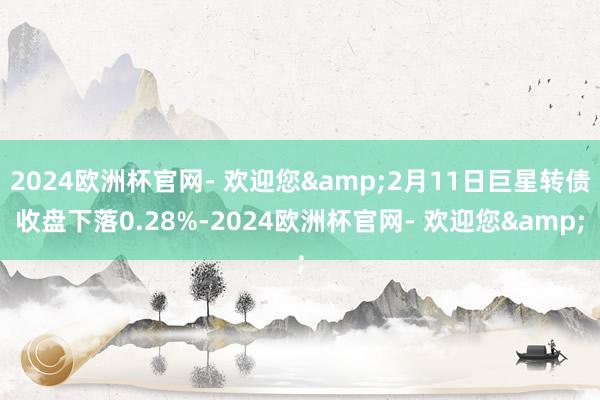 2024欧洲杯官网- 欢迎您&2月11日巨星转债收盘下落0.28%-2024欧洲杯官网- 欢迎您&