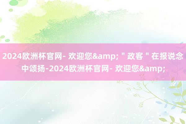 2024欧洲杯官网- 欢迎您&＂政客＂在报说念中颂扬-2024欧洲杯官网- 欢迎您&