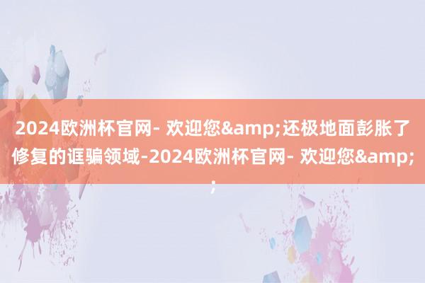 2024欧洲杯官网- 欢迎您&还极地面彭胀了修复的诓