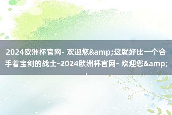 2024欧洲杯官网- 欢迎您&这就好比一个合手着宝剑