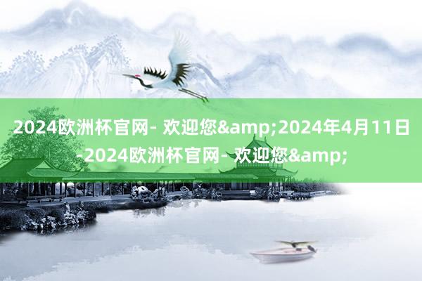 2024欧洲杯官网- 欢迎您&2024年4月11日-