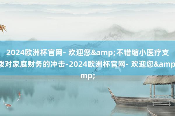 2024欧洲杯官网- 欢迎您&不错缩小医疗支拨对家庭财务的冲击-2024欧洲杯官网- 欢迎您&