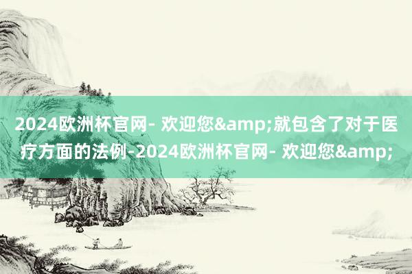 2024欧洲杯官网- 欢迎您&就包含了对于医疗方面的法例-2024欧洲杯官网- 欢迎您&