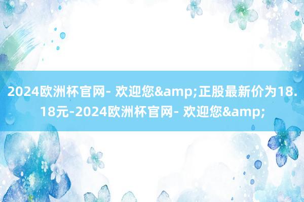 2024欧洲杯官网- 欢迎您&正股最新价为18.18