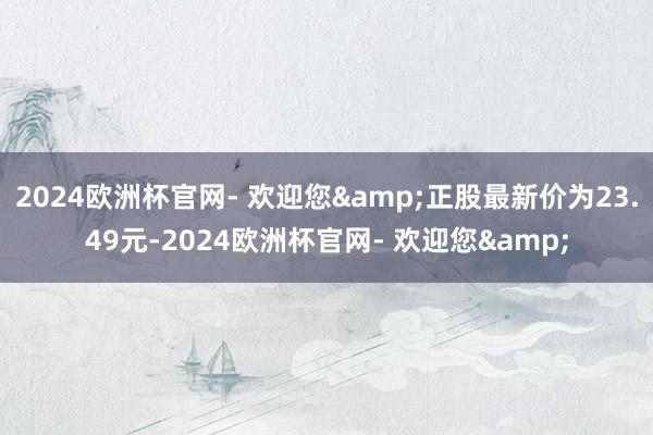 2024欧洲杯官网- 欢迎您&正股最新价为23.49