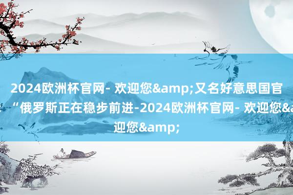2024欧洲杯官网- 欢迎您&又名好意思国官员称：“